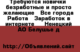 Требуются новички, безработные и просто желающие - Все города Работа » Заработок в интернете   . Ненецкий АО,Белушье д.